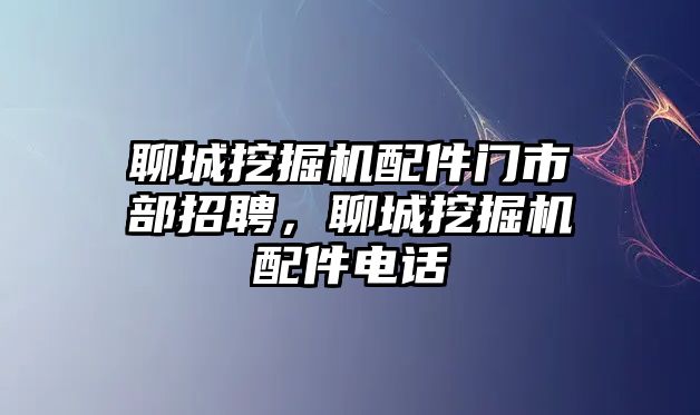 聊城挖掘機配件門市部招聘，聊城挖掘機配件電話