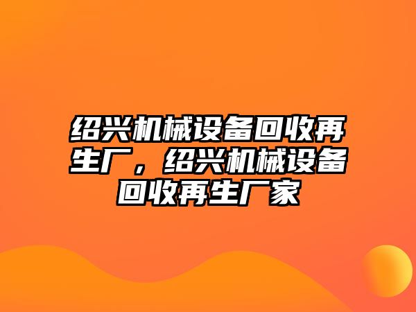 紹興機械設(shè)備回收再生廠，紹興機械設(shè)備回收再生廠家