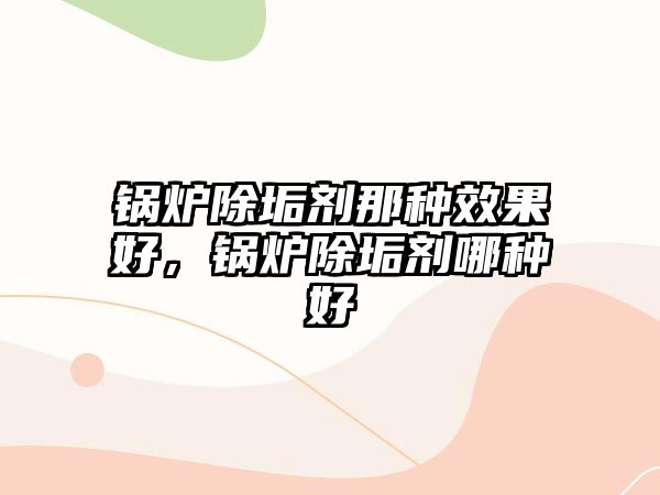 鍋爐除垢劑那種效果好，鍋爐除垢劑哪種好