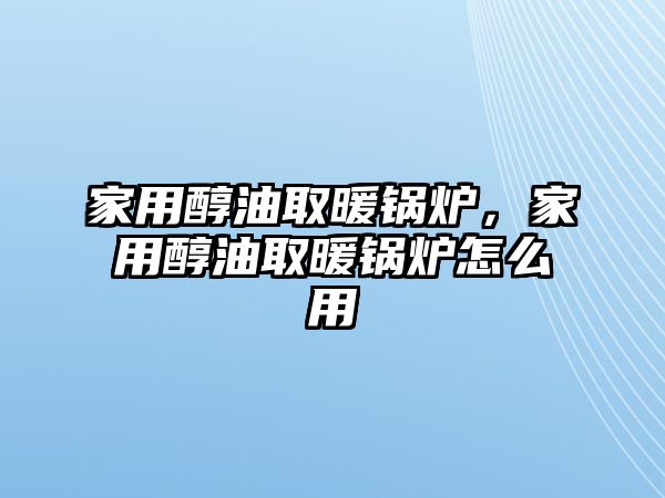 家用醇油取暖鍋爐，家用醇油取暖鍋爐怎么用