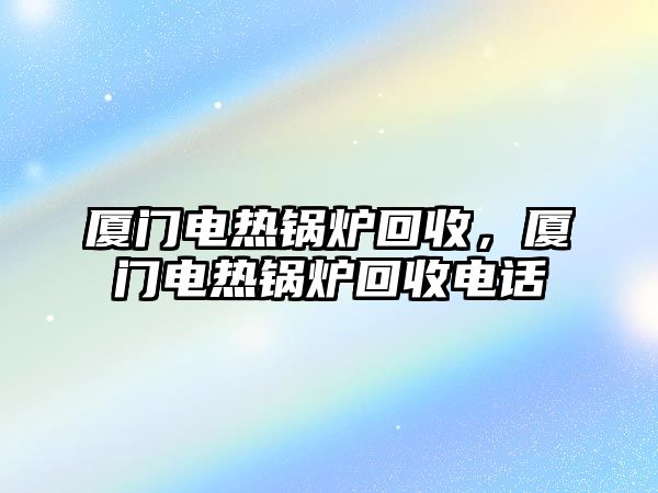 廈門電熱鍋爐回收，廈門電熱鍋爐回收電話