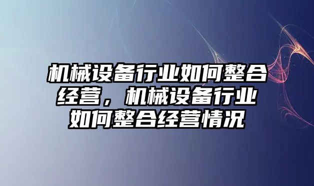 機械設備行業(yè)如何整合經(jīng)營，機械設備行業(yè)如何整合經(jīng)營情況