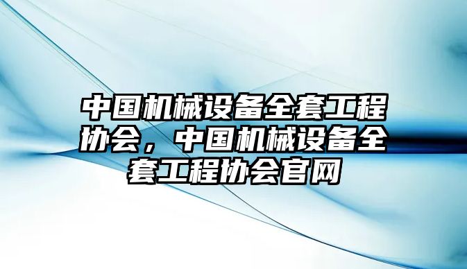 中國(guó)機(jī)械設(shè)備全套工程協(xié)會(huì)，中國(guó)機(jī)械設(shè)備全套工程協(xié)會(huì)官網(wǎng)