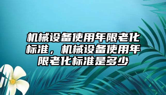 機(jī)械設(shè)備使用年限老化標(biāo)準(zhǔn)，機(jī)械設(shè)備使用年限老化標(biāo)準(zhǔn)是多少