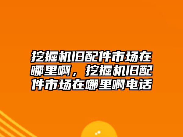 挖掘機舊配件市場在哪里啊，挖掘機舊配件市場在哪里啊電話