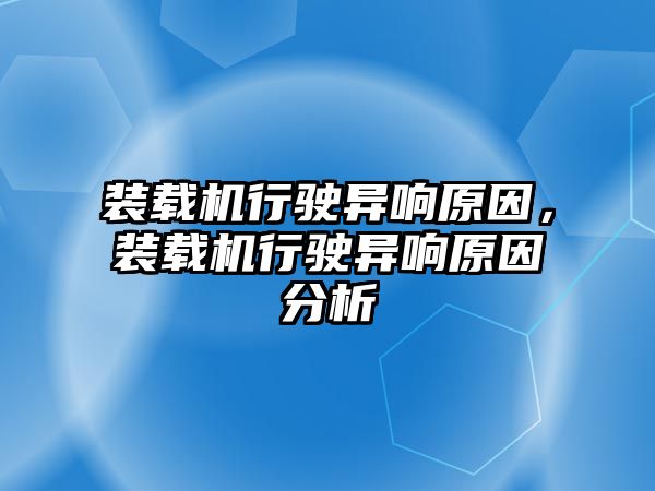 裝載機行駛異響原因，裝載機行駛異響原因分析