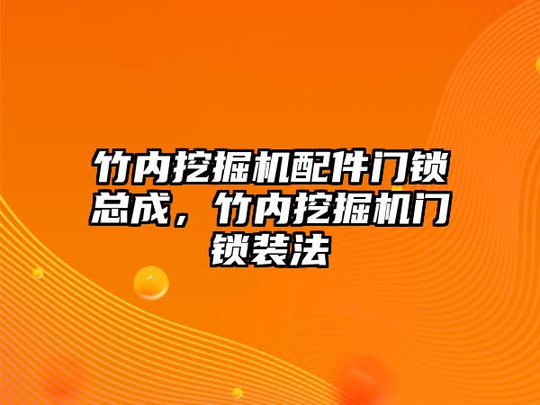 竹內(nèi)挖掘機配件門鎖總成，竹內(nèi)挖掘機門鎖裝法