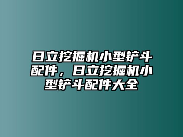 日立挖掘機(jī)小型鏟斗配件，日立挖掘機(jī)小型鏟斗配件大全