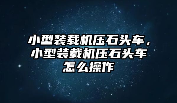 小型裝載機(jī)壓石頭車，小型裝載機(jī)壓石頭車怎么操作