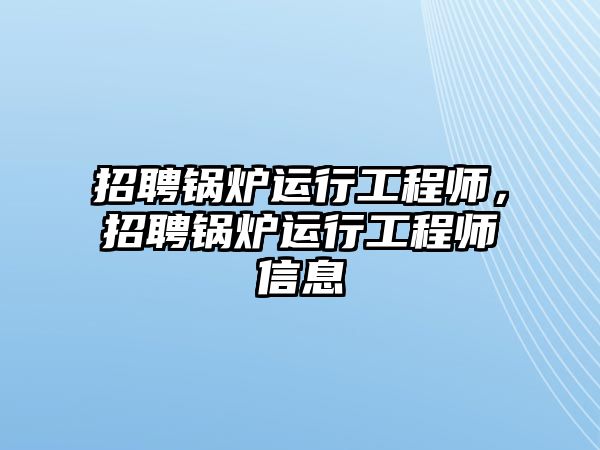 招聘鍋爐運(yùn)行工程師，招聘鍋爐運(yùn)行工程師信息