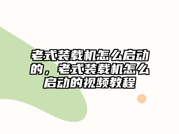 老式裝載機(jī)怎么啟動(dòng)的，老式裝載機(jī)怎么啟動(dòng)的視頻教程