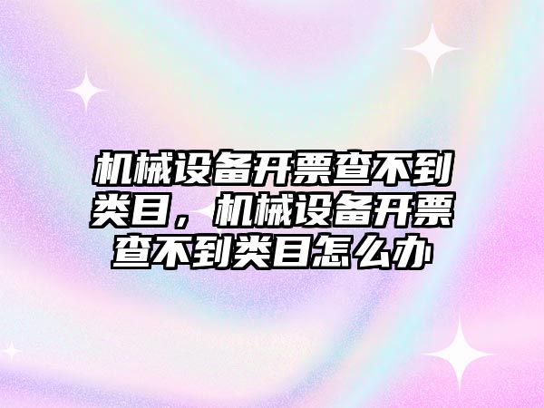 機械設(shè)備開票查不到類目，機械設(shè)備開票查不到類目怎么辦