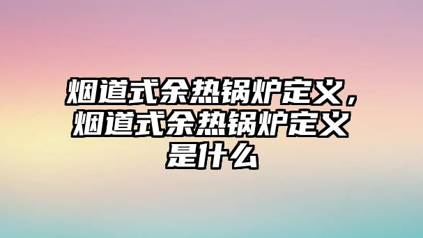 煙道式余熱鍋爐定義，煙道式余熱鍋爐定義是什么