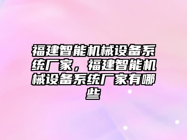 福建智能機械設(shè)備系統(tǒng)廠家，福建智能機械設(shè)備系統(tǒng)廠家有哪些