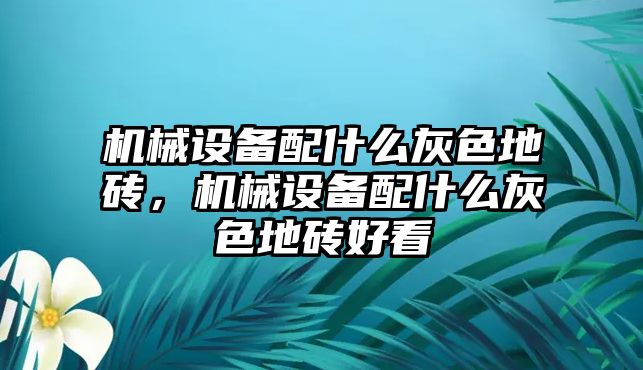 機械設(shè)備配什么灰色地磚，機械設(shè)備配什么灰色地磚好看