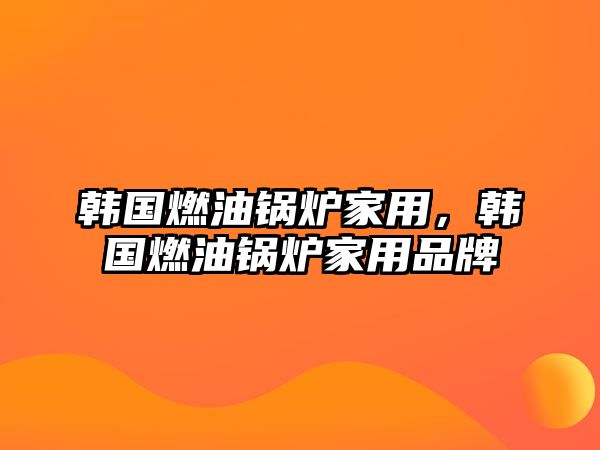 韓國燃油鍋爐家用，韓國燃油鍋爐家用品牌