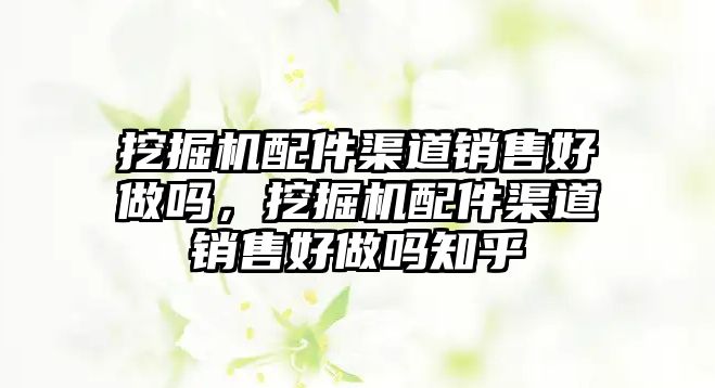 挖掘機配件渠道銷售好做嗎，挖掘機配件渠道銷售好做嗎知乎