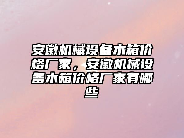 安徽機械設(shè)備木箱價格廠家，安徽機械設(shè)備木箱價格廠家有哪些