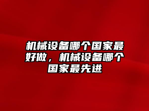 機(jī)械設(shè)備哪個國家最好做，機(jī)械設(shè)備哪個國家最先進(jìn)