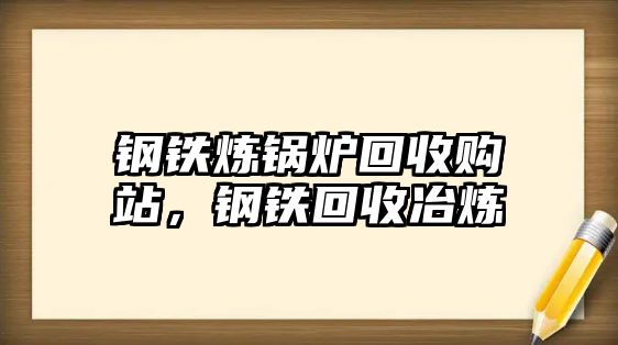 鋼鐵煉鍋爐回收購(gòu)站，鋼鐵回收冶煉