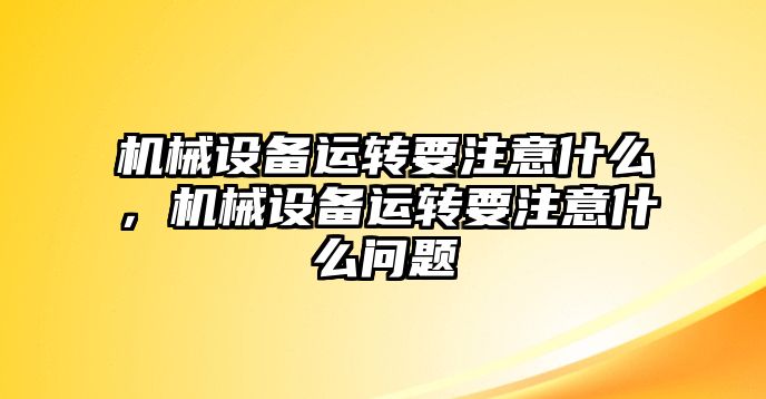 機械設(shè)備運轉(zhuǎn)要注意什么，機械設(shè)備運轉(zhuǎn)要注意什么問題