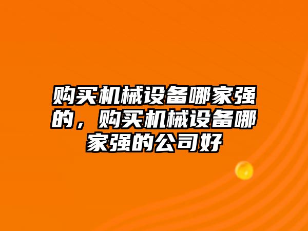 購買機(jī)械設(shè)備哪家強(qiáng)的，購買機(jī)械設(shè)備哪家強(qiáng)的公司好