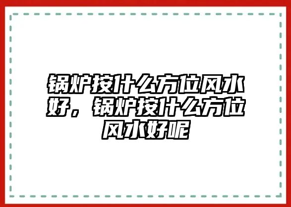 鍋爐按什么方位風(fēng)水好，鍋爐按什么方位風(fēng)水好呢