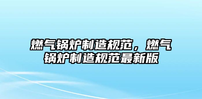 燃?xì)忮仩t制造規(guī)范，燃?xì)忮仩t制造規(guī)范最新版