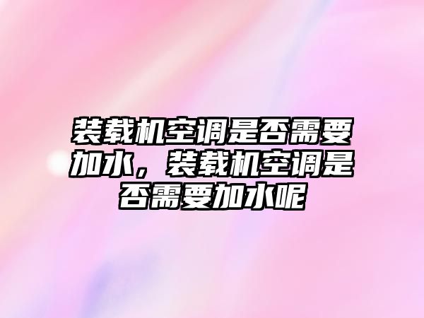 裝載機(jī)空調(diào)是否需要加水，裝載機(jī)空調(diào)是否需要加水呢