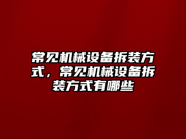 常見機械設(shè)備拆裝方式，常見機械設(shè)備拆裝方式有哪些