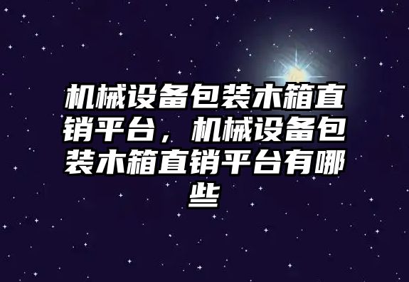 機械設(shè)備包裝木箱直銷平臺，機械設(shè)備包裝木箱直銷平臺有哪些