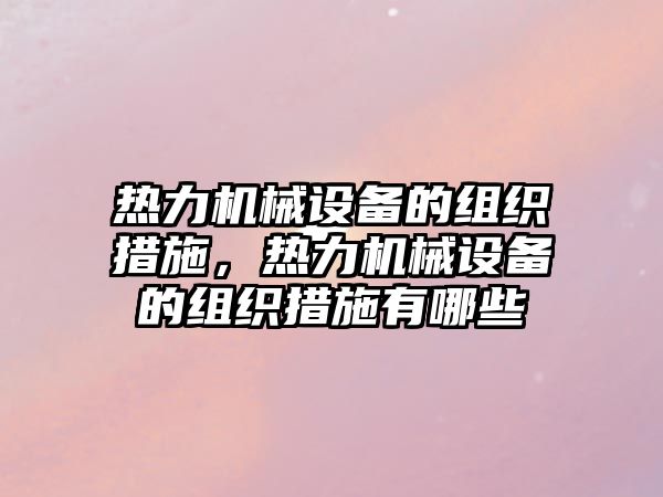 熱力機(jī)械設(shè)備的組織措施，熱力機(jī)械設(shè)備的組織措施有哪些