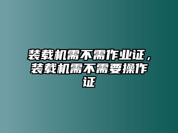 裝載機(jī)需不需作業(yè)證，裝載機(jī)需不需要操作證