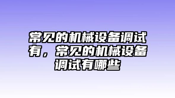 常見的機械設(shè)備調(diào)試有，常見的機械設(shè)備調(diào)試有哪些