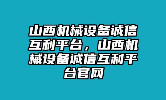 山西機械設(shè)備誠信互利平臺，山西機械設(shè)備誠信互利平臺官網(wǎng)