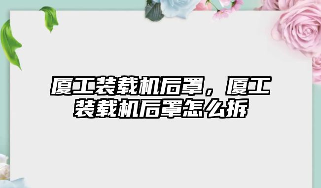 廈工裝載機后罩，廈工裝載機后罩怎么拆