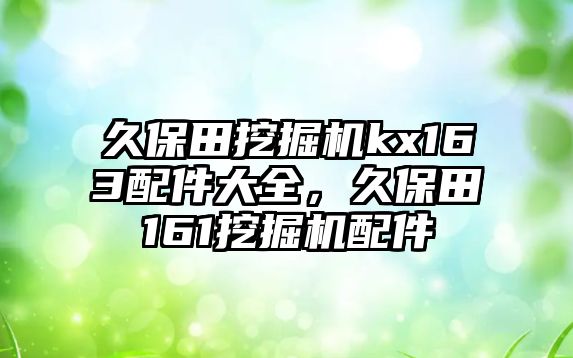 久保田挖掘機(jī)kx163配件大全，久保田161挖掘機(jī)配件