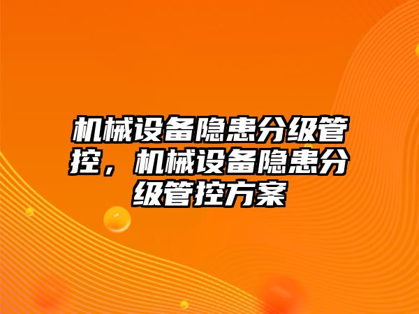 機(jī)械設(shè)備隱患分級(jí)管控，機(jī)械設(shè)備隱患分級(jí)管控方案