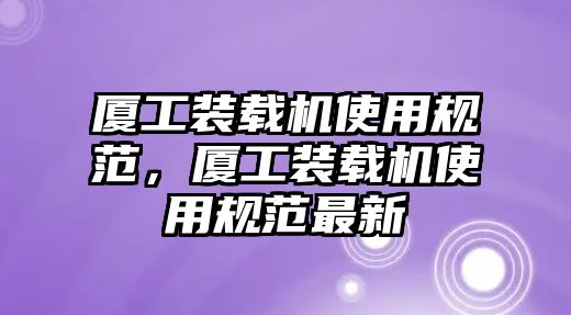 廈工裝載機(jī)使用規(guī)范，廈工裝載機(jī)使用規(guī)范最新