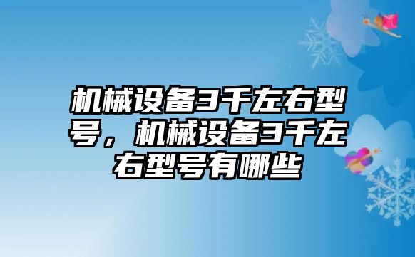 機(jī)械設(shè)備3千左右型號(hào)，機(jī)械設(shè)備3千左右型號(hào)有哪些