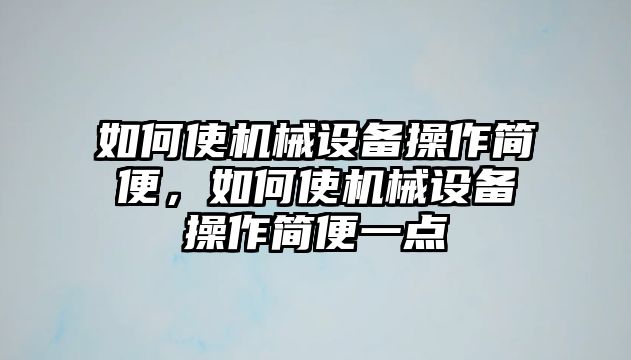 如何使機(jī)械設(shè)備操作簡(jiǎn)便，如何使機(jī)械設(shè)備操作簡(jiǎn)便一點(diǎn)