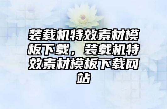 裝載機特效素材模板下載，裝載機特效素材模板下載網(wǎng)站