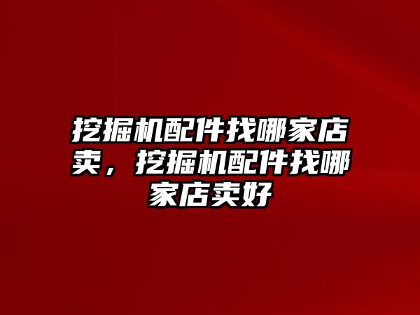 挖掘機(jī)配件找哪家店賣，挖掘機(jī)配件找哪家店賣好