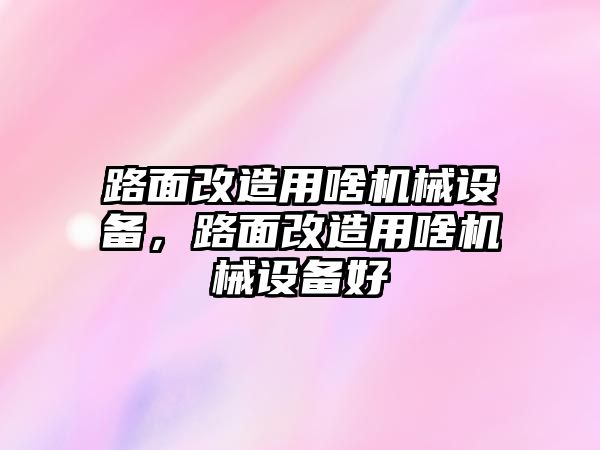 路面改造用啥機械設(shè)備，路面改造用啥機械設(shè)備好