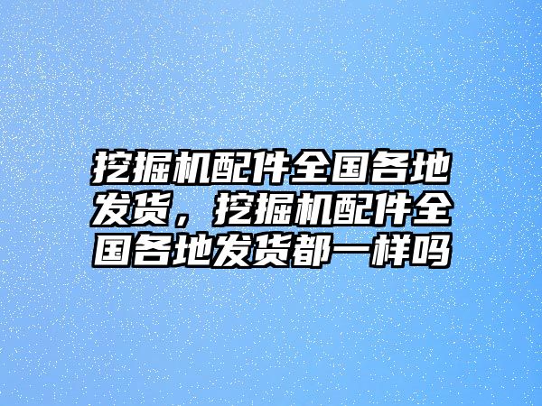 挖掘機配件全國各地發(fā)貨，挖掘機配件全國各地發(fā)貨都一樣嗎