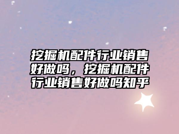 挖掘機配件行業(yè)銷售好做嗎，挖掘機配件行業(yè)銷售好做嗎知乎