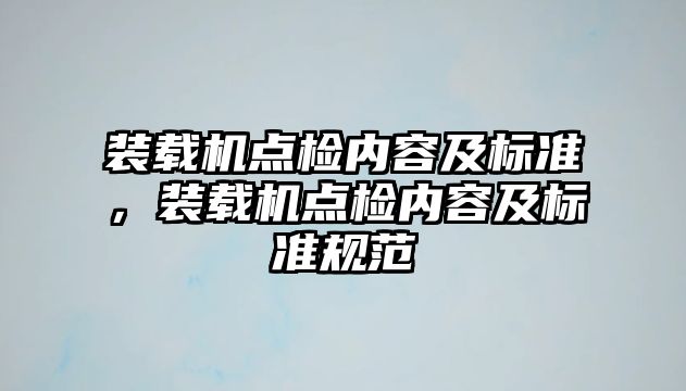 裝載機(jī)點(diǎn)檢內(nèi)容及標(biāo)準(zhǔn)，裝載機(jī)點(diǎn)檢內(nèi)容及標(biāo)準(zhǔn)規(guī)范