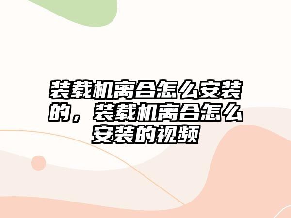 裝載機離合怎么安裝的，裝載機離合怎么安裝的視頻