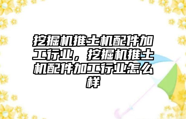 挖掘機(jī)推土機(jī)配件加工行業(yè)，挖掘機(jī)推土機(jī)配件加工行業(yè)怎么樣