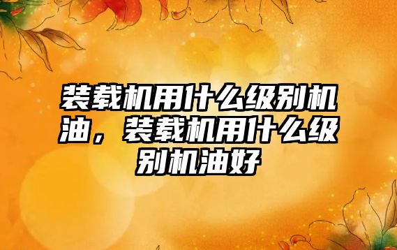 裝載機(jī)用什么級(jí)別機(jī)油，裝載機(jī)用什么級(jí)別機(jī)油好